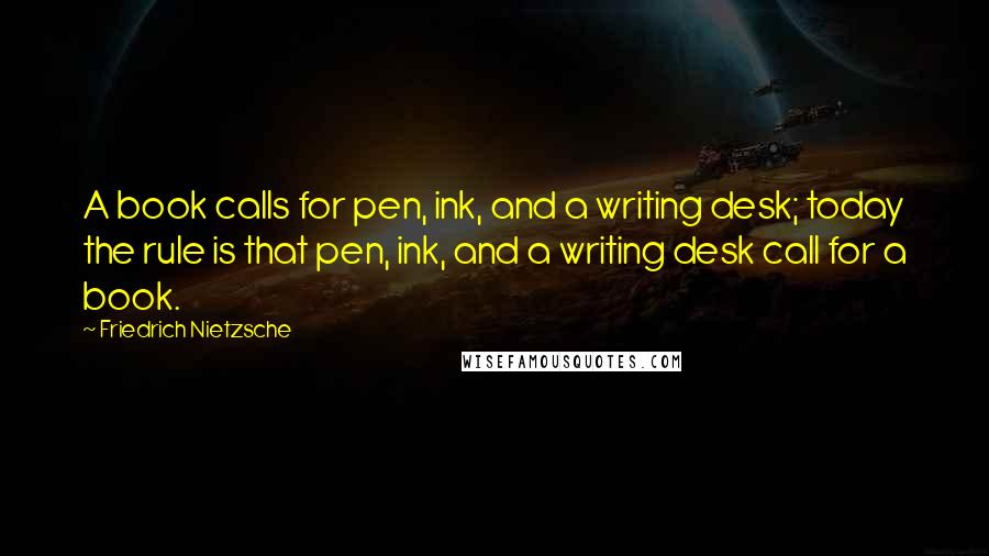 Friedrich Nietzsche Quotes: A book calls for pen, ink, and a writing desk; today the rule is that pen, ink, and a writing desk call for a book.