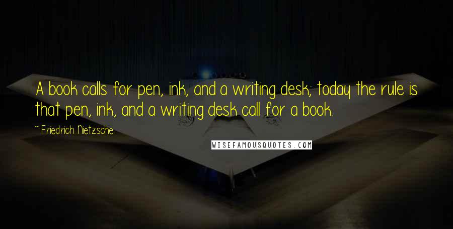 Friedrich Nietzsche Quotes: A book calls for pen, ink, and a writing desk; today the rule is that pen, ink, and a writing desk call for a book.