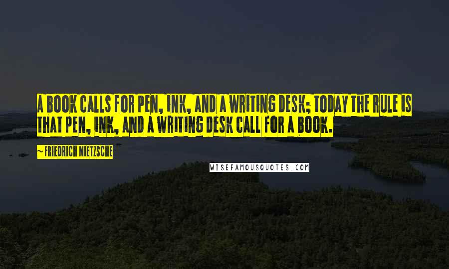 Friedrich Nietzsche Quotes: A book calls for pen, ink, and a writing desk; today the rule is that pen, ink, and a writing desk call for a book.