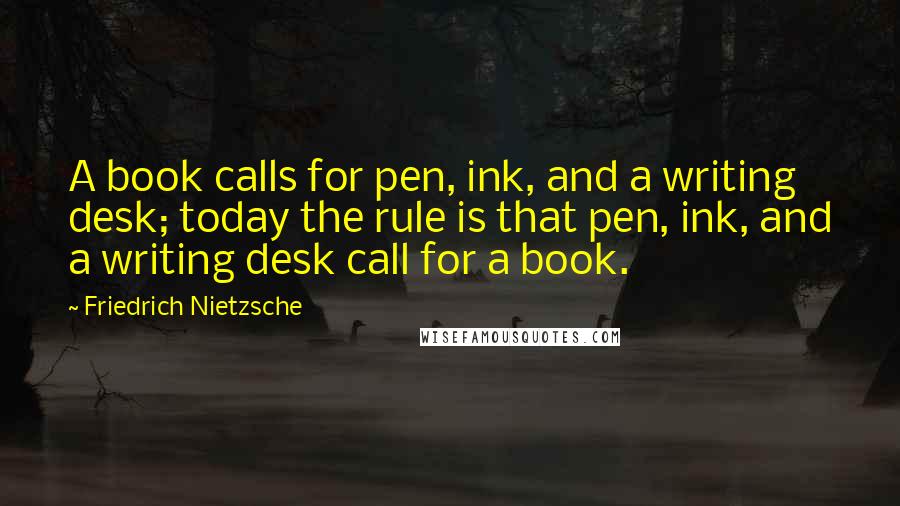 Friedrich Nietzsche Quotes: A book calls for pen, ink, and a writing desk; today the rule is that pen, ink, and a writing desk call for a book.
