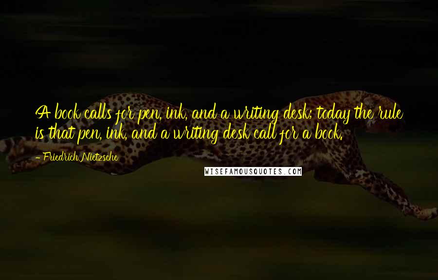 Friedrich Nietzsche Quotes: A book calls for pen, ink, and a writing desk; today the rule is that pen, ink, and a writing desk call for a book.