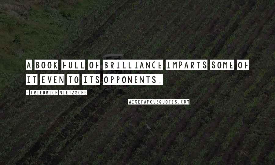 Friedrich Nietzsche Quotes: A book full of brilliance imparts some of it even to its opponents.