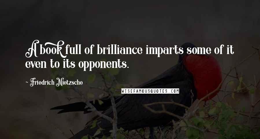 Friedrich Nietzsche Quotes: A book full of brilliance imparts some of it even to its opponents.