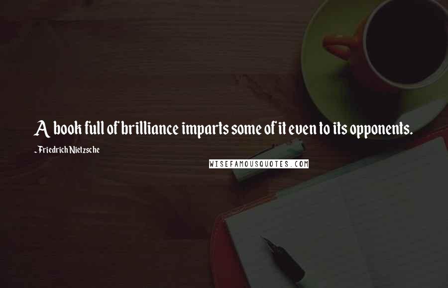 Friedrich Nietzsche Quotes: A book full of brilliance imparts some of it even to its opponents.