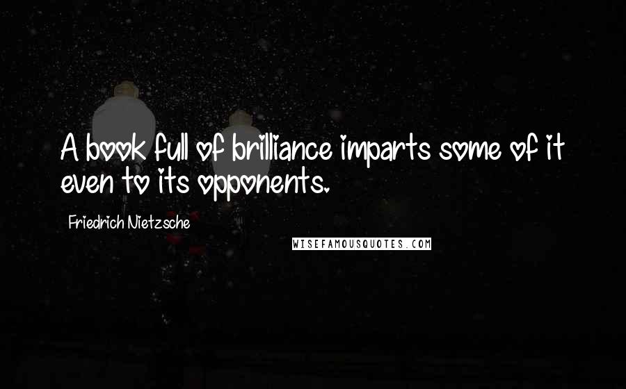 Friedrich Nietzsche Quotes: A book full of brilliance imparts some of it even to its opponents.