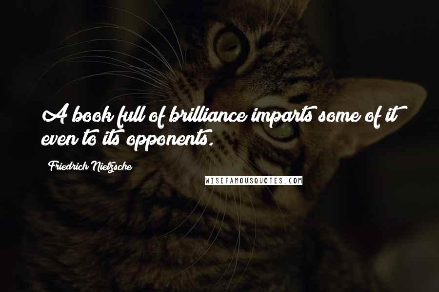 Friedrich Nietzsche Quotes: A book full of brilliance imparts some of it even to its opponents.