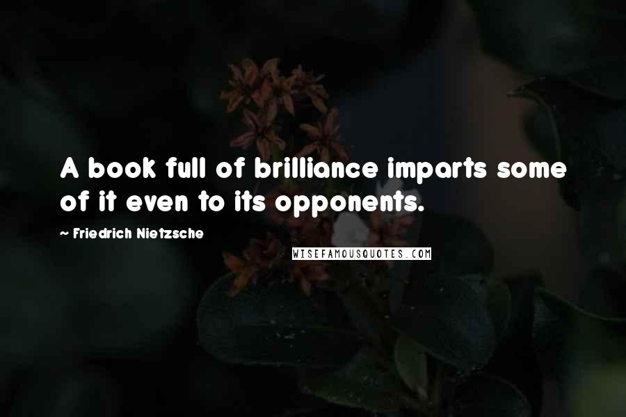 Friedrich Nietzsche Quotes: A book full of brilliance imparts some of it even to its opponents.