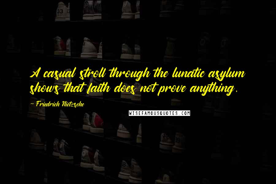 Friedrich Nietzsche Quotes: A casual stroll through the lunatic asylum shows that faith does not prove anything.