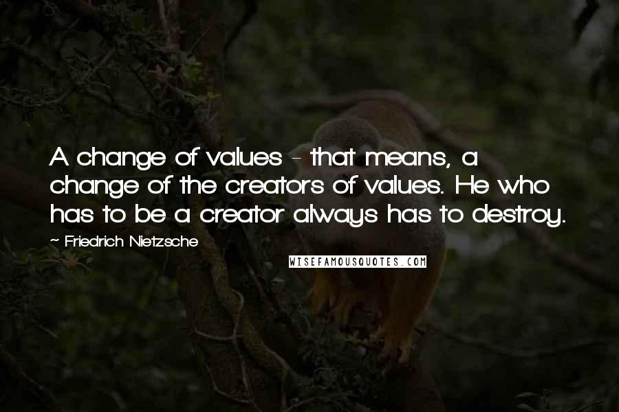 Friedrich Nietzsche Quotes: A change of values - that means, a change of the creators of values. He who has to be a creator always has to destroy.