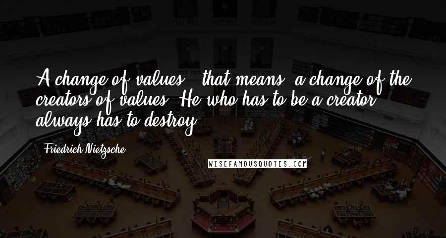 Friedrich Nietzsche Quotes: A change of values - that means, a change of the creators of values. He who has to be a creator always has to destroy.