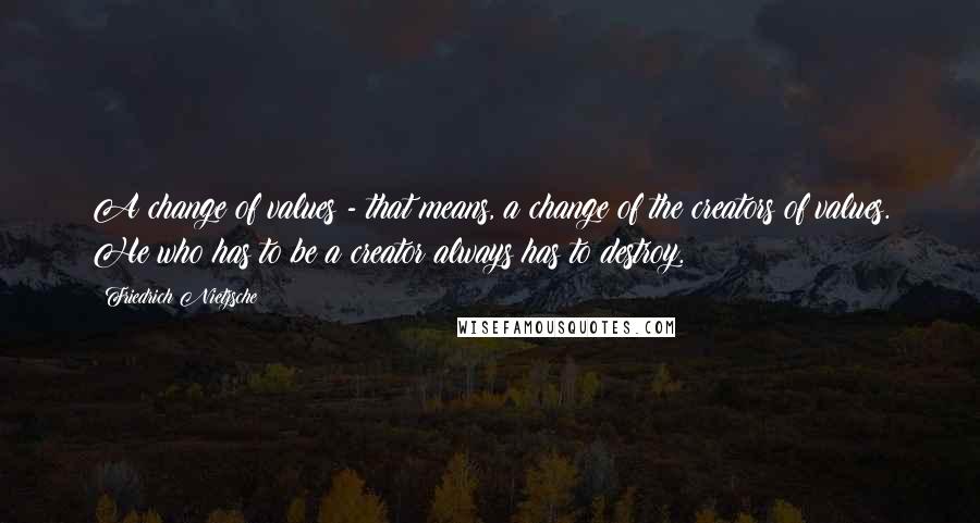 Friedrich Nietzsche Quotes: A change of values - that means, a change of the creators of values. He who has to be a creator always has to destroy.