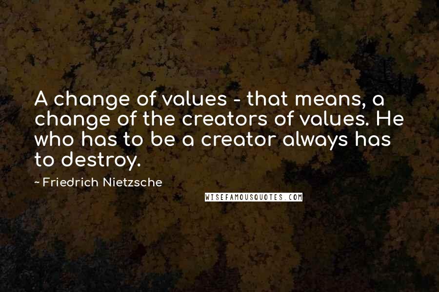 Friedrich Nietzsche Quotes: A change of values - that means, a change of the creators of values. He who has to be a creator always has to destroy.