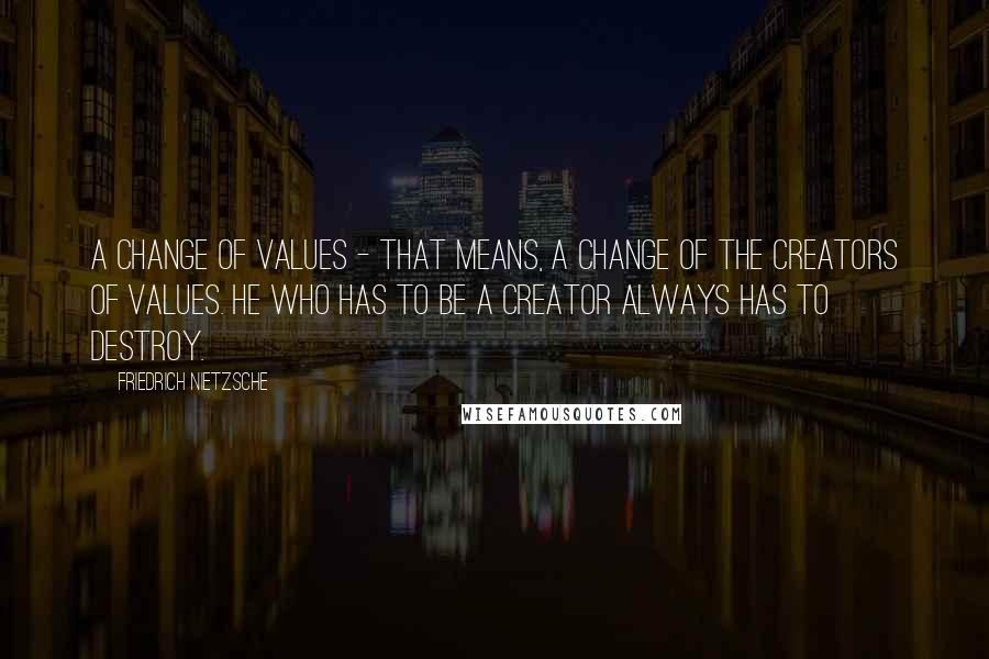 Friedrich Nietzsche Quotes: A change of values - that means, a change of the creators of values. He who has to be a creator always has to destroy.