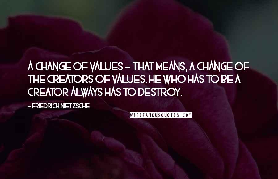 Friedrich Nietzsche Quotes: A change of values - that means, a change of the creators of values. He who has to be a creator always has to destroy.