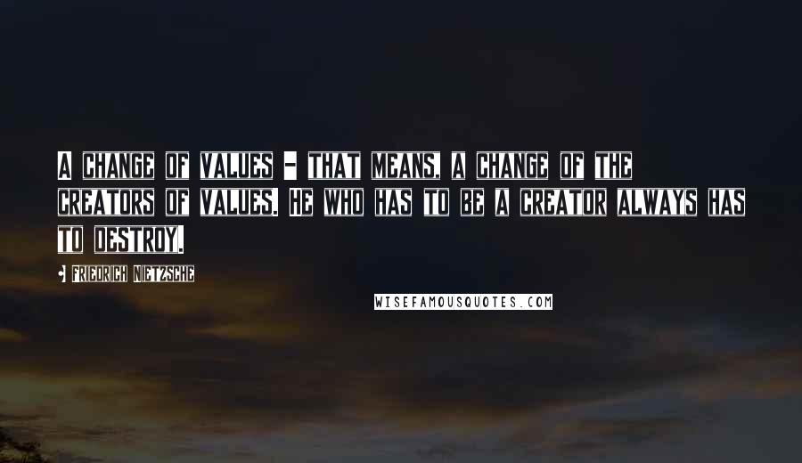 Friedrich Nietzsche Quotes: A change of values - that means, a change of the creators of values. He who has to be a creator always has to destroy.