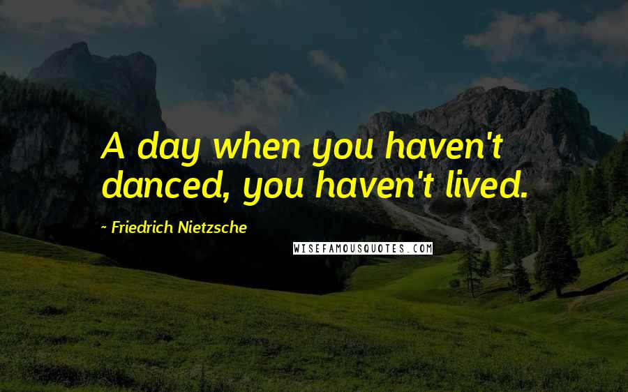 Friedrich Nietzsche Quotes: A day when you haven't danced, you haven't lived.