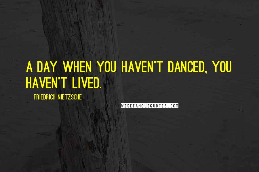 Friedrich Nietzsche Quotes: A day when you haven't danced, you haven't lived.