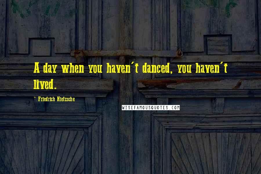 Friedrich Nietzsche Quotes: A day when you haven't danced, you haven't lived.