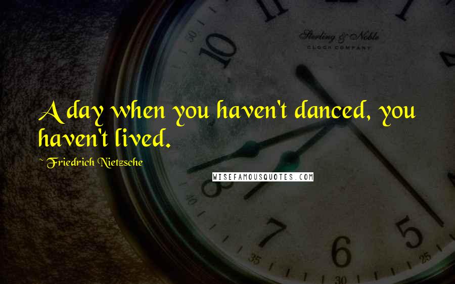 Friedrich Nietzsche Quotes: A day when you haven't danced, you haven't lived.