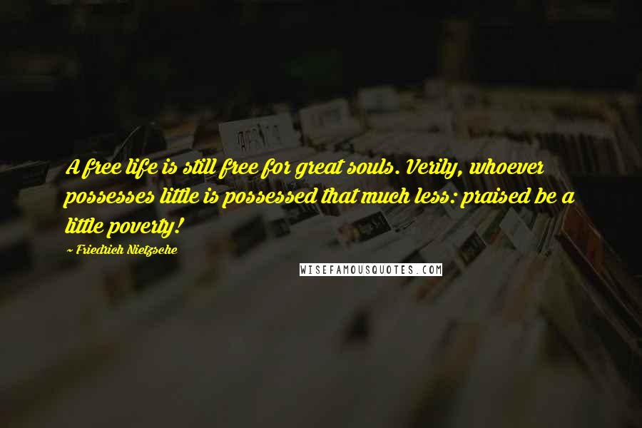 Friedrich Nietzsche Quotes: A free life is still free for great souls. Verily, whoever possesses little is possessed that much less: praised be a little poverty!