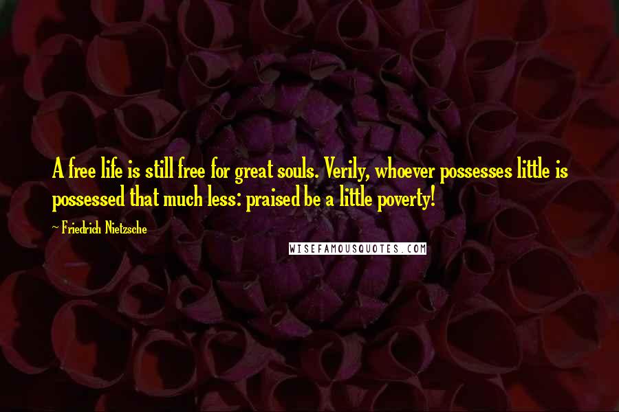 Friedrich Nietzsche Quotes: A free life is still free for great souls. Verily, whoever possesses little is possessed that much less: praised be a little poverty!