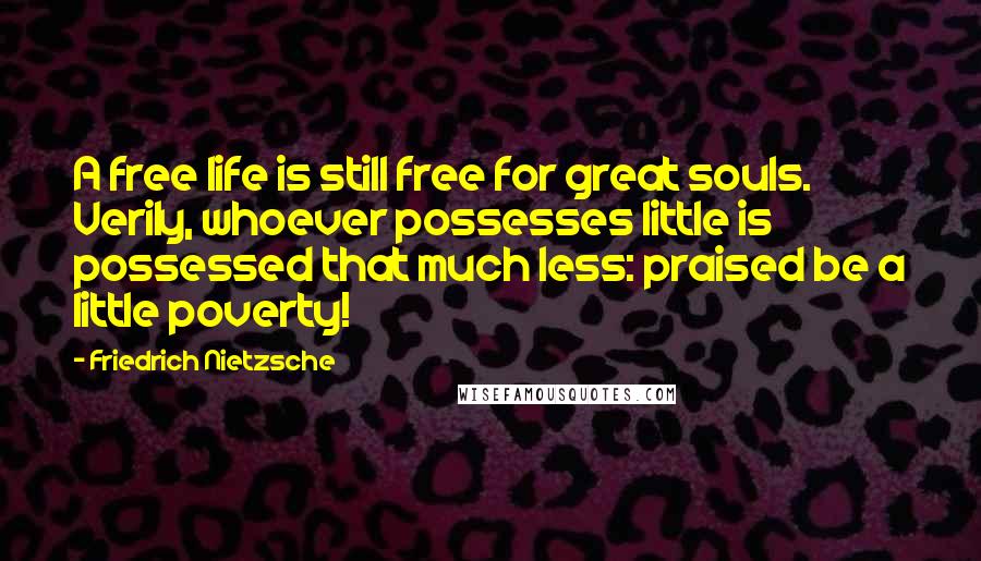 Friedrich Nietzsche Quotes: A free life is still free for great souls. Verily, whoever possesses little is possessed that much less: praised be a little poverty!