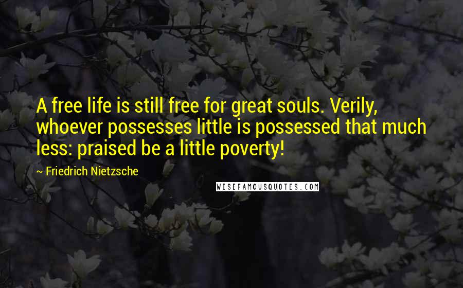 Friedrich Nietzsche Quotes: A free life is still free for great souls. Verily, whoever possesses little is possessed that much less: praised be a little poverty!