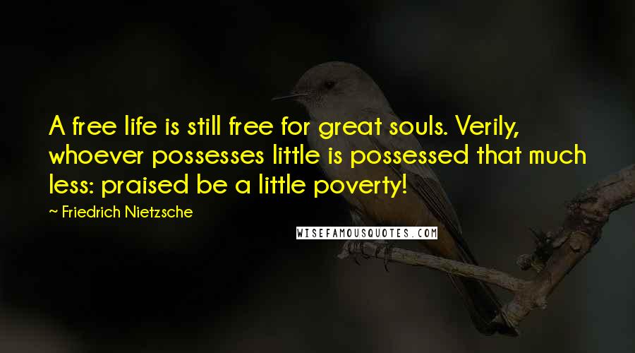 Friedrich Nietzsche Quotes: A free life is still free for great souls. Verily, whoever possesses little is possessed that much less: praised be a little poverty!