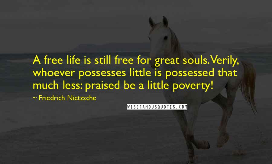 Friedrich Nietzsche Quotes: A free life is still free for great souls. Verily, whoever possesses little is possessed that much less: praised be a little poverty!
