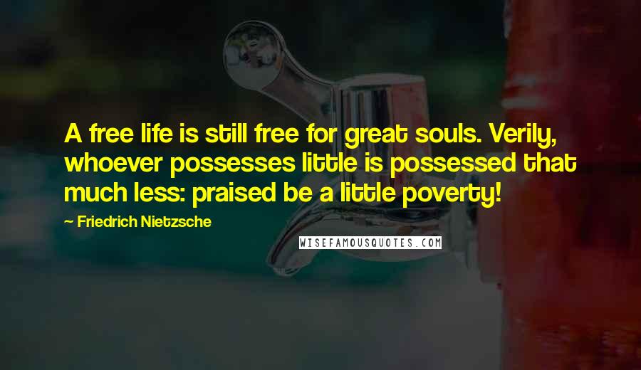 Friedrich Nietzsche Quotes: A free life is still free for great souls. Verily, whoever possesses little is possessed that much less: praised be a little poverty!