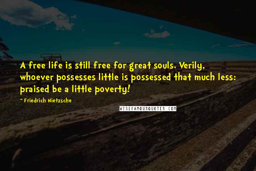 Friedrich Nietzsche Quotes: A free life is still free for great souls. Verily, whoever possesses little is possessed that much less: praised be a little poverty!