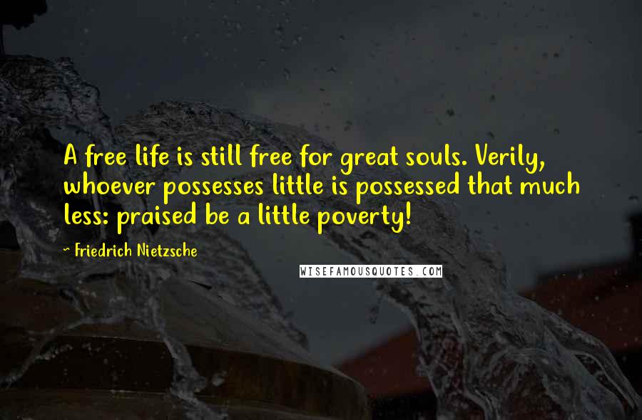 Friedrich Nietzsche Quotes: A free life is still free for great souls. Verily, whoever possesses little is possessed that much less: praised be a little poverty!