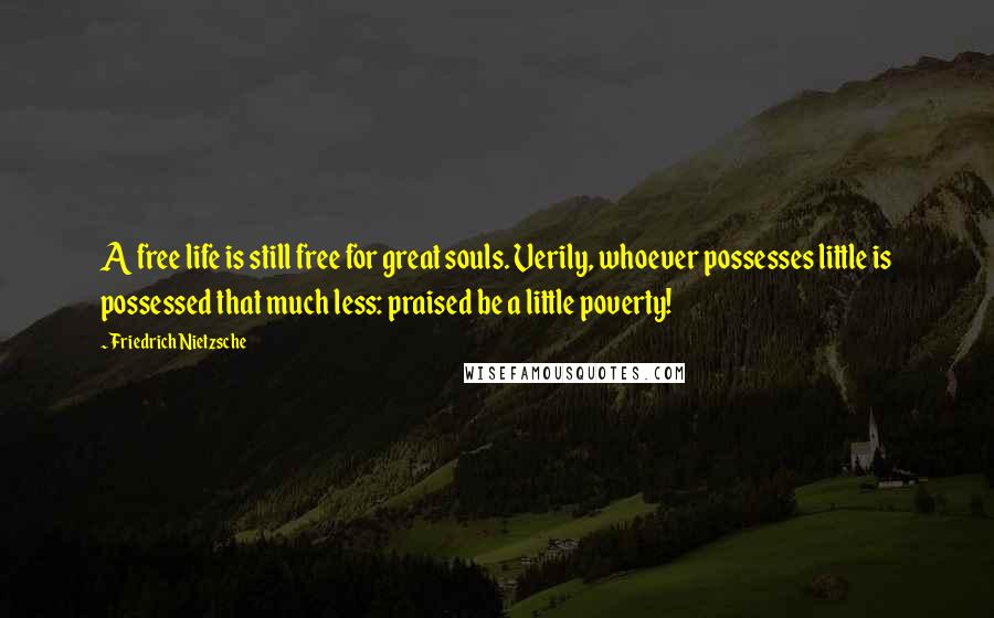 Friedrich Nietzsche Quotes: A free life is still free for great souls. Verily, whoever possesses little is possessed that much less: praised be a little poverty!