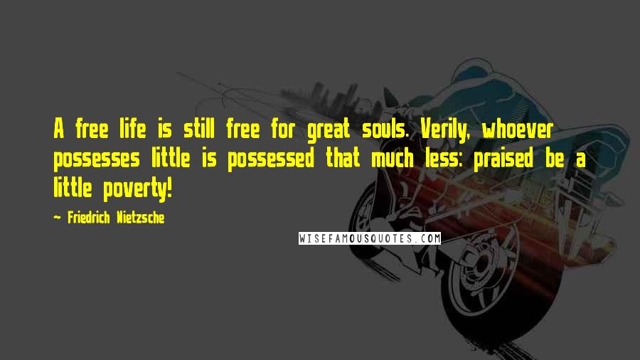 Friedrich Nietzsche Quotes: A free life is still free for great souls. Verily, whoever possesses little is possessed that much less: praised be a little poverty!