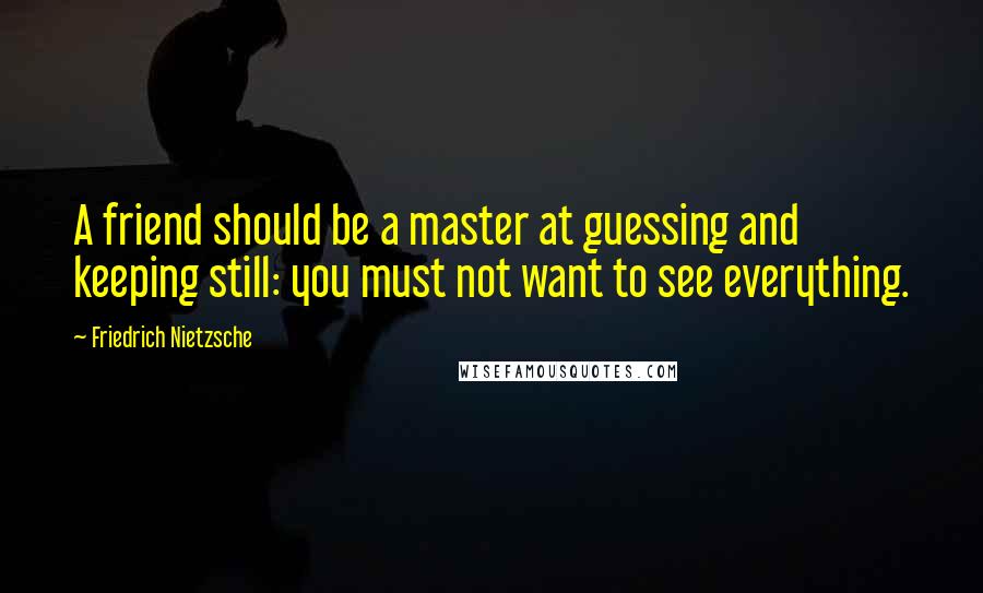 Friedrich Nietzsche Quotes: A friend should be a master at guessing and keeping still: you must not want to see everything.