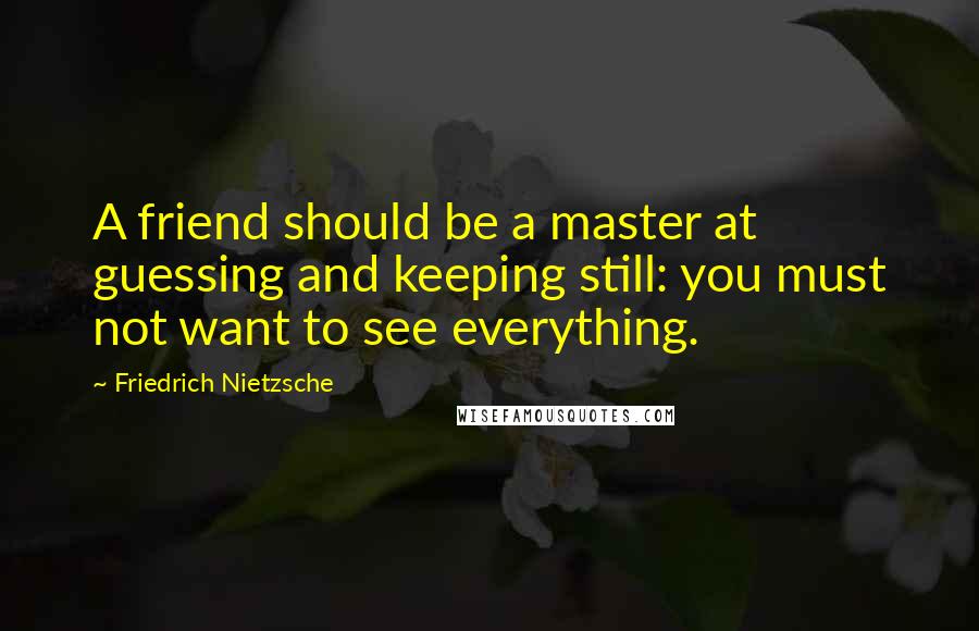 Friedrich Nietzsche Quotes: A friend should be a master at guessing and keeping still: you must not want to see everything.