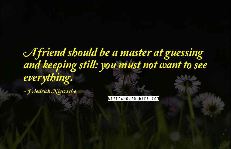 Friedrich Nietzsche Quotes: A friend should be a master at guessing and keeping still: you must not want to see everything.