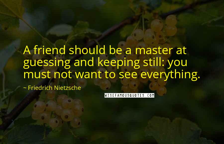 Friedrich Nietzsche Quotes: A friend should be a master at guessing and keeping still: you must not want to see everything.