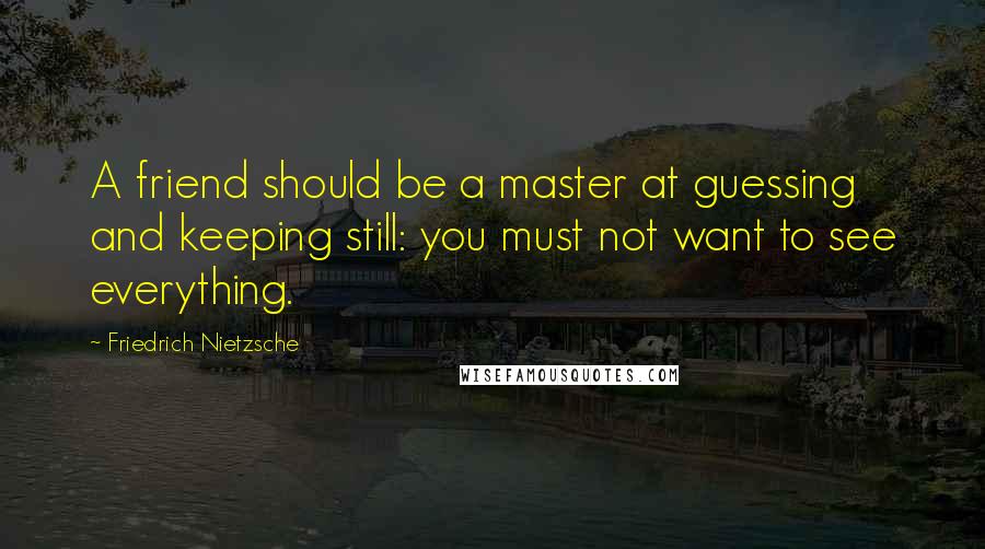 Friedrich Nietzsche Quotes: A friend should be a master at guessing and keeping still: you must not want to see everything.