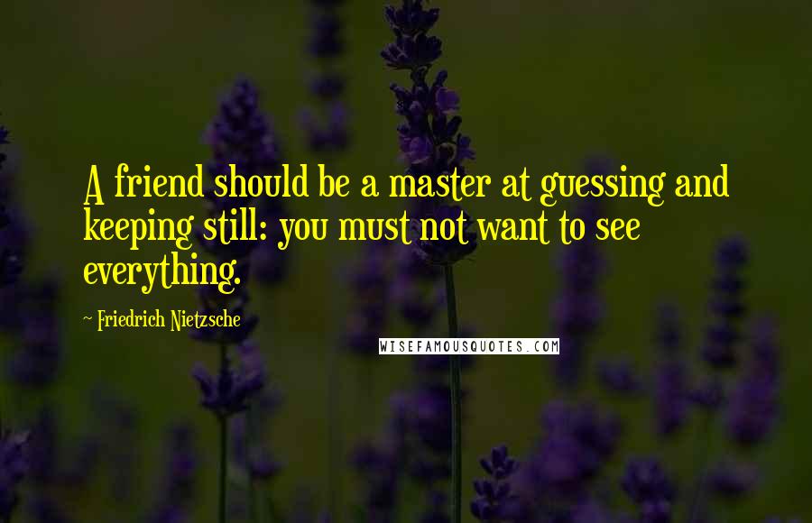 Friedrich Nietzsche Quotes: A friend should be a master at guessing and keeping still: you must not want to see everything.