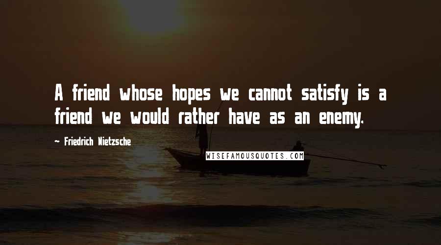 Friedrich Nietzsche Quotes: A friend whose hopes we cannot satisfy is a friend we would rather have as an enemy.