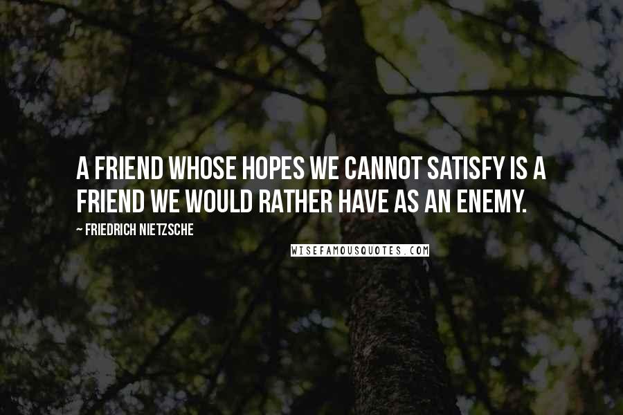 Friedrich Nietzsche Quotes: A friend whose hopes we cannot satisfy is a friend we would rather have as an enemy.