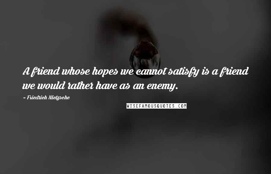 Friedrich Nietzsche Quotes: A friend whose hopes we cannot satisfy is a friend we would rather have as an enemy.