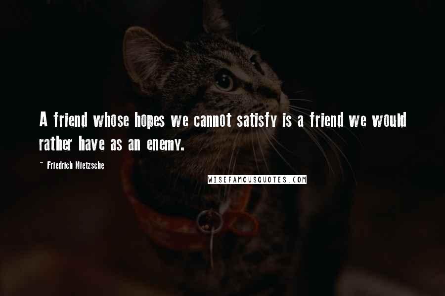 Friedrich Nietzsche Quotes: A friend whose hopes we cannot satisfy is a friend we would rather have as an enemy.