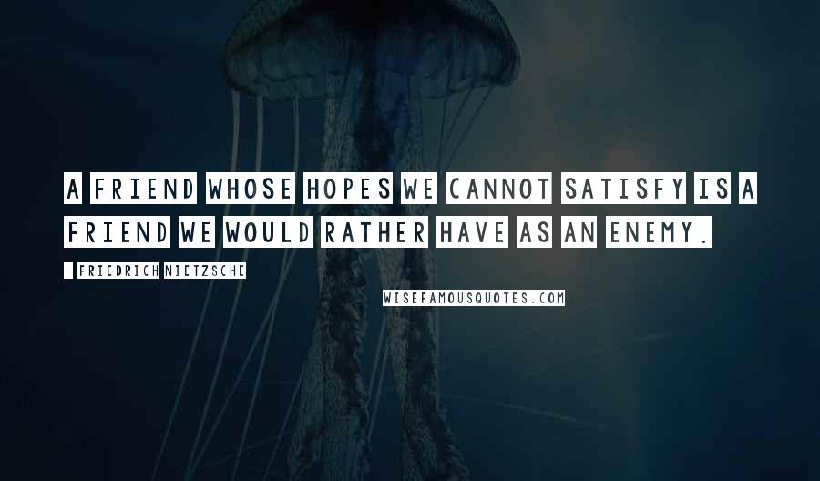 Friedrich Nietzsche Quotes: A friend whose hopes we cannot satisfy is a friend we would rather have as an enemy.