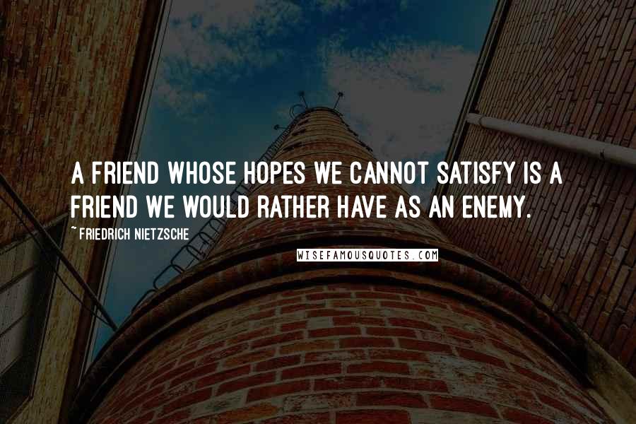 Friedrich Nietzsche Quotes: A friend whose hopes we cannot satisfy is a friend we would rather have as an enemy.