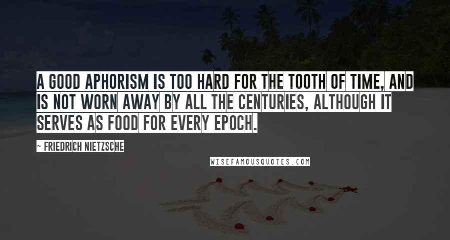 Friedrich Nietzsche Quotes: A good aphorism is too hard for the tooth of time, and is not worn away by all the centuries, although it serves as food for every epoch.
