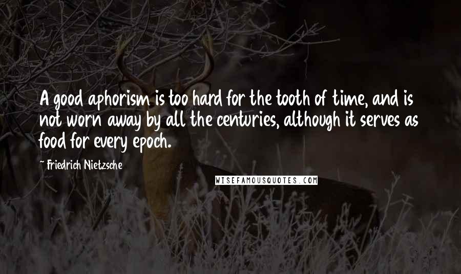 Friedrich Nietzsche Quotes: A good aphorism is too hard for the tooth of time, and is not worn away by all the centuries, although it serves as food for every epoch.