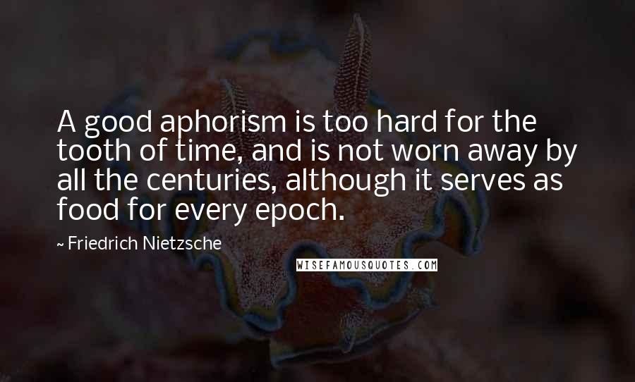 Friedrich Nietzsche Quotes: A good aphorism is too hard for the tooth of time, and is not worn away by all the centuries, although it serves as food for every epoch.