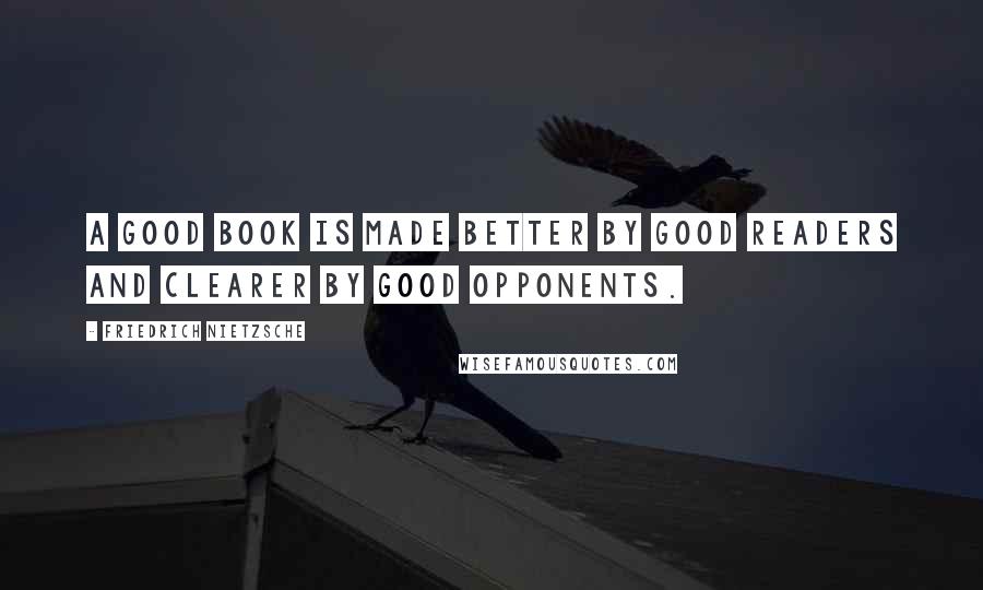 Friedrich Nietzsche Quotes: A good book is made better by good readers and clearer by good opponents.